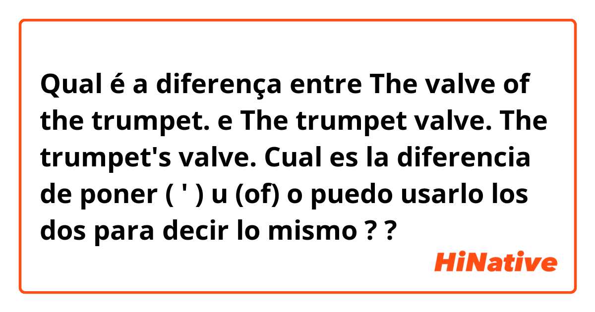 Qual é a diferença entre The valve of the trumpet. e The trumpet valve.

The trumpet's valve.

Cual es la diferencia de poner ( ' ) u (of) o puedo usarlo los dos para decir lo mismo ? ?