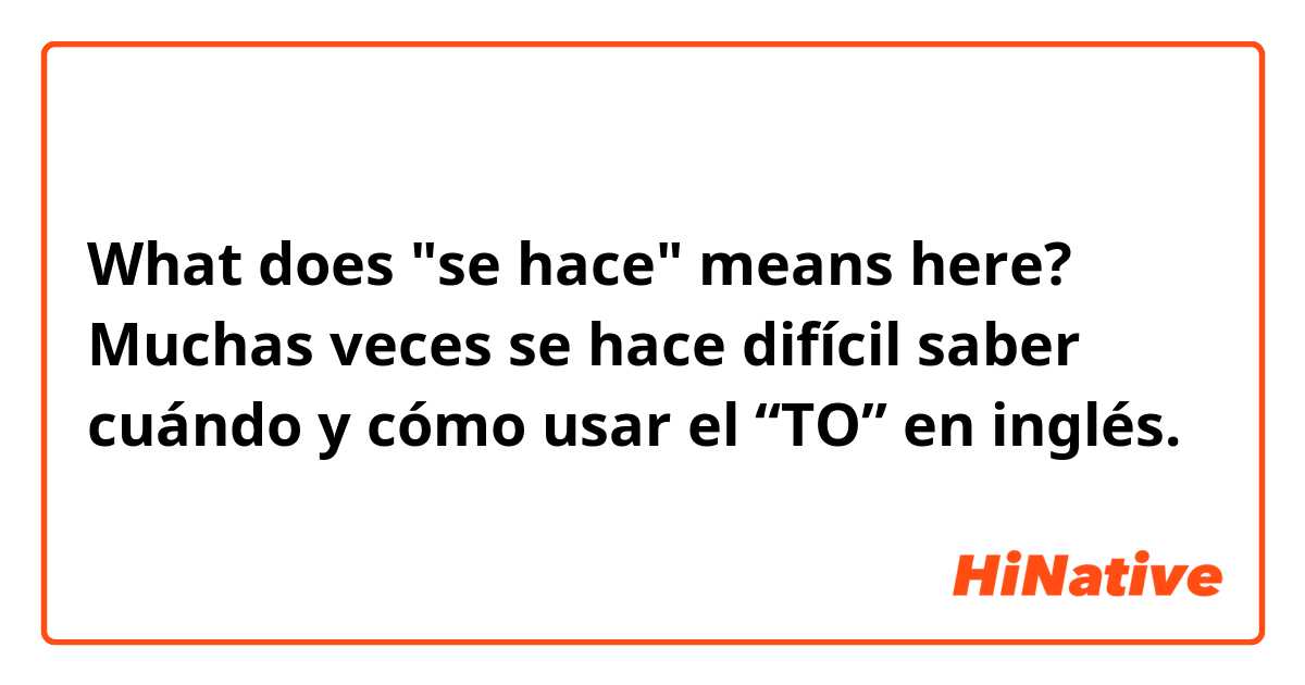 What does "se hace" means here?
Muchas veces se hace difícil saber cuándo y cómo usar el “TO” en inglés.