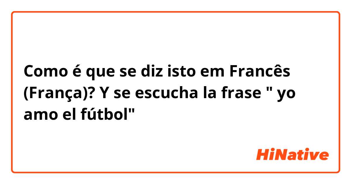 Como é que se diz isto em Francês (França)? Y se escucha la frase 
" yo amo el fútbol" 