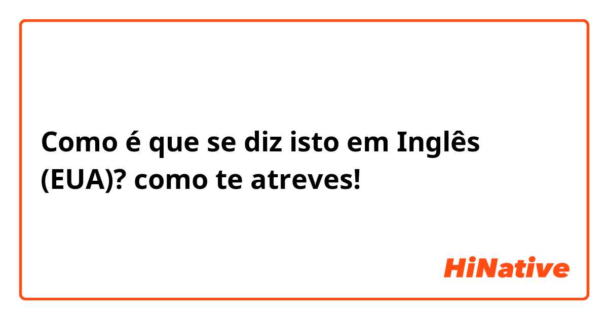 Como é que se diz isto em Inglês (EUA)? como te atreves!