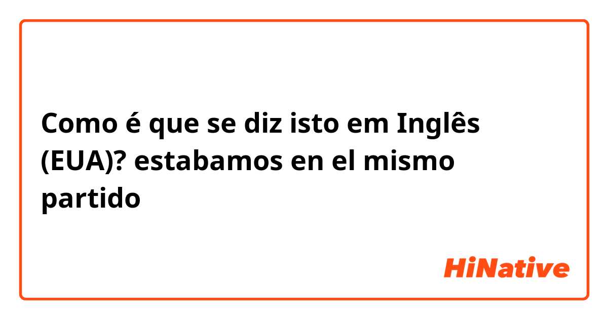 Como é que se diz isto em Inglês (EUA)? estabamos en el mismo partido