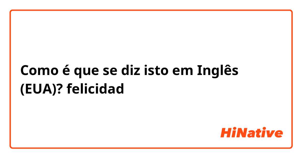 Como é que se diz isto em Inglês (EUA)? felicidad