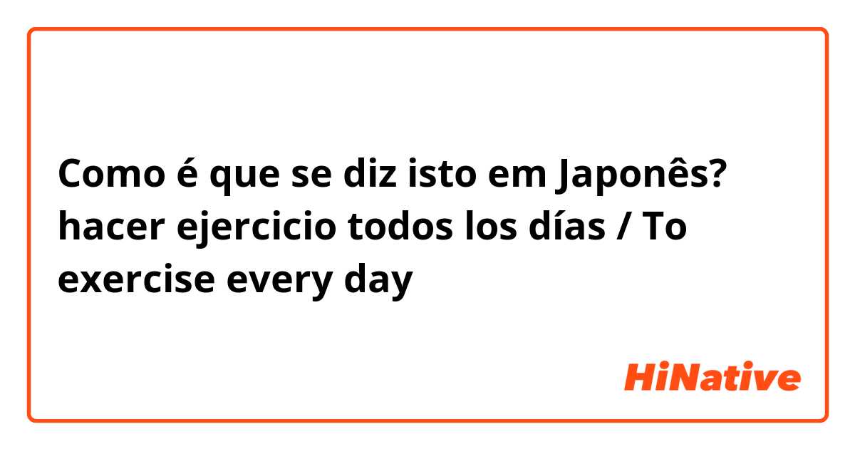 Como é que se diz isto em Japonês? hacer ejercicio todos los días / To exercise every day