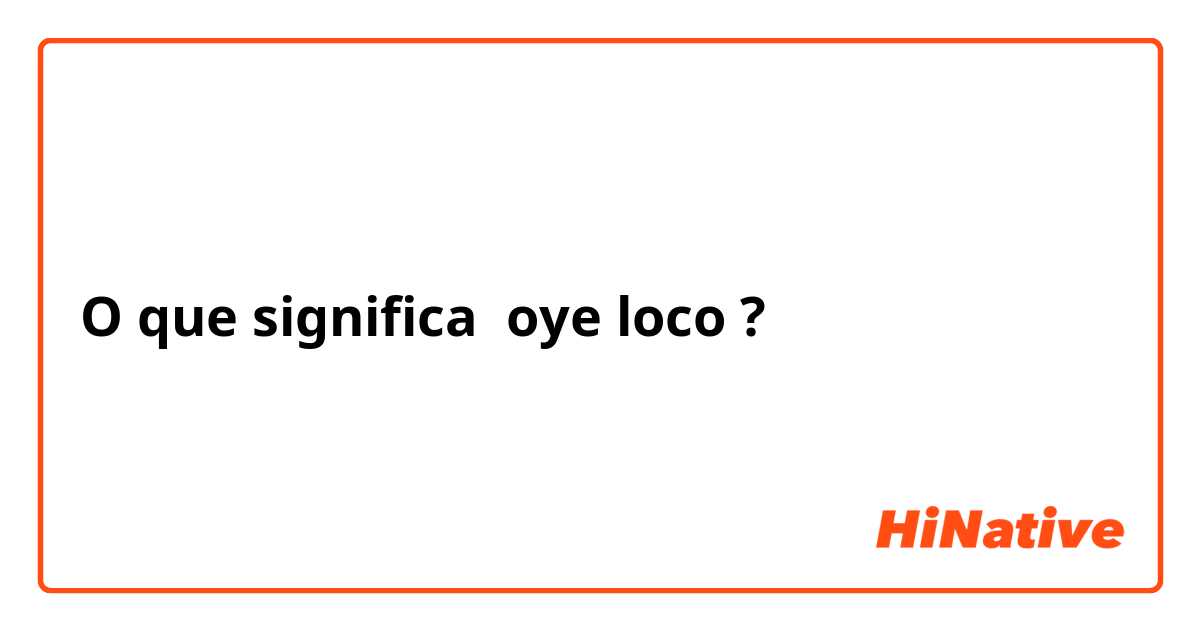 O que significa oye loco?