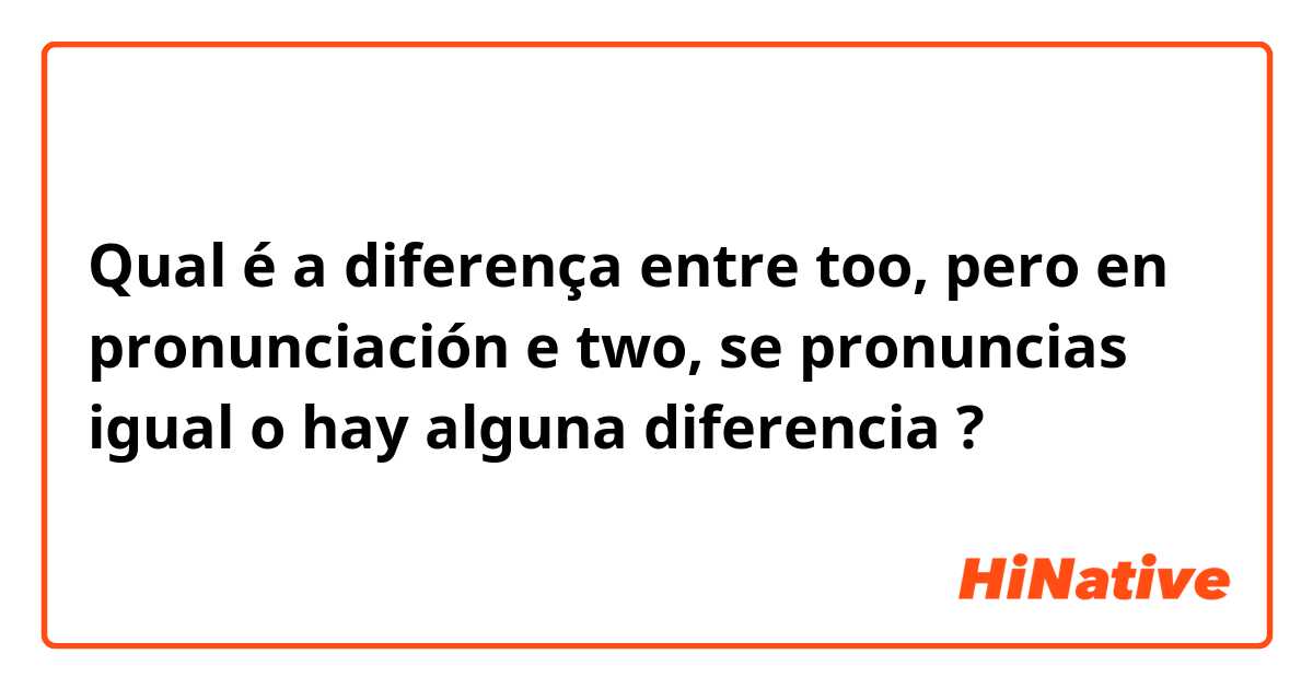 Qual é a diferença entre too, pero en pronunciación e two, se pronuncias igual o hay alguna diferencia ?