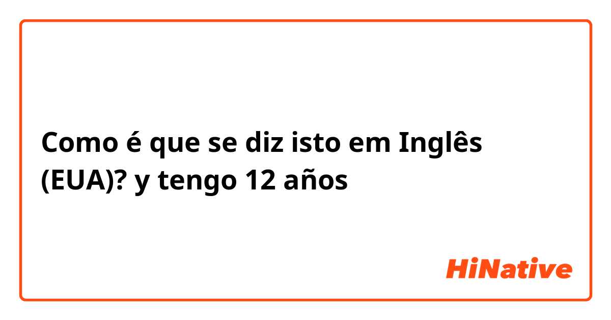 Como é que se diz isto em Inglês (EUA)? y tengo 12 años