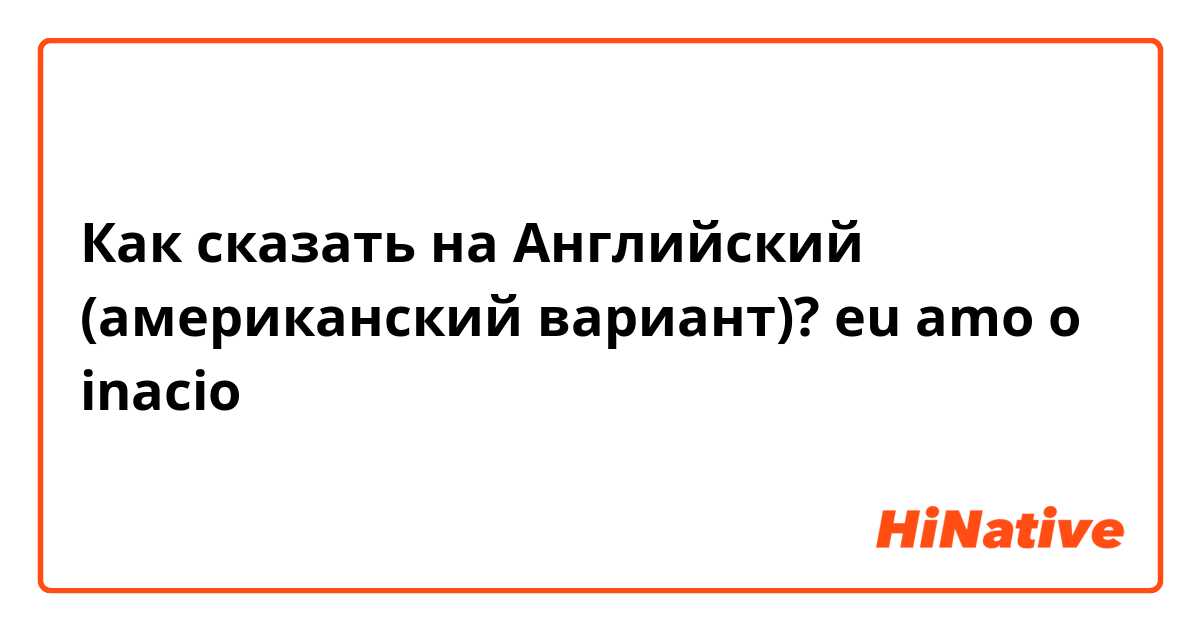 Как сказать на Английский (американский вариант)? eu amo o inacio