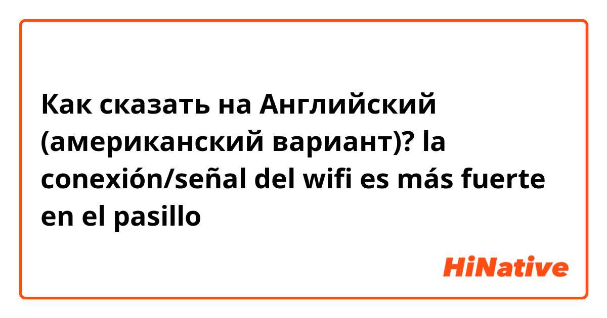 Как сказать на Английский (американский вариант)? la conexión/señal del wifi es más fuerte en el pasillo