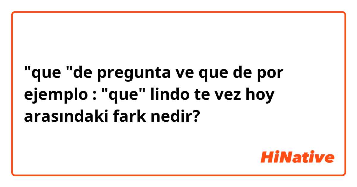 "que "de pregunta  ve que de por ejemplo : "que" lindo te vez hoy arasındaki fark nedir?