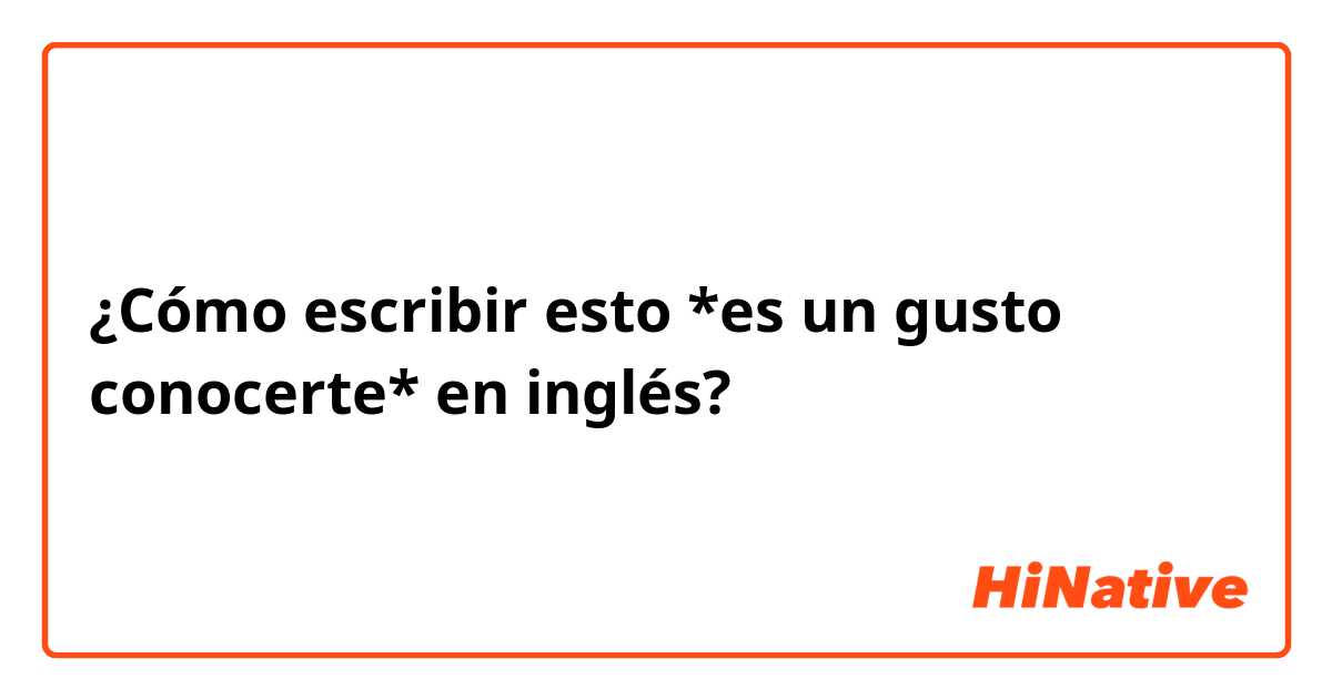 ¿Cómo escribir esto *es un gusto conocerte* en inglés? 