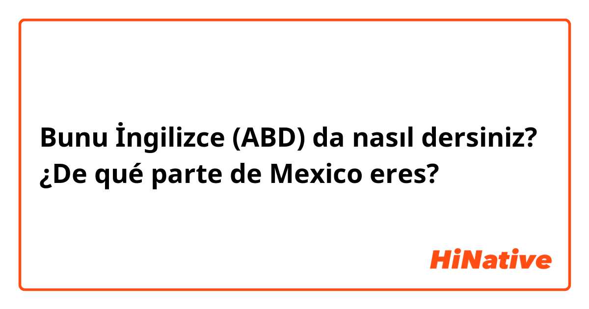 Bunu İngilizce (ABD) da nasıl dersiniz? ¿De qué parte de Mexico eres?