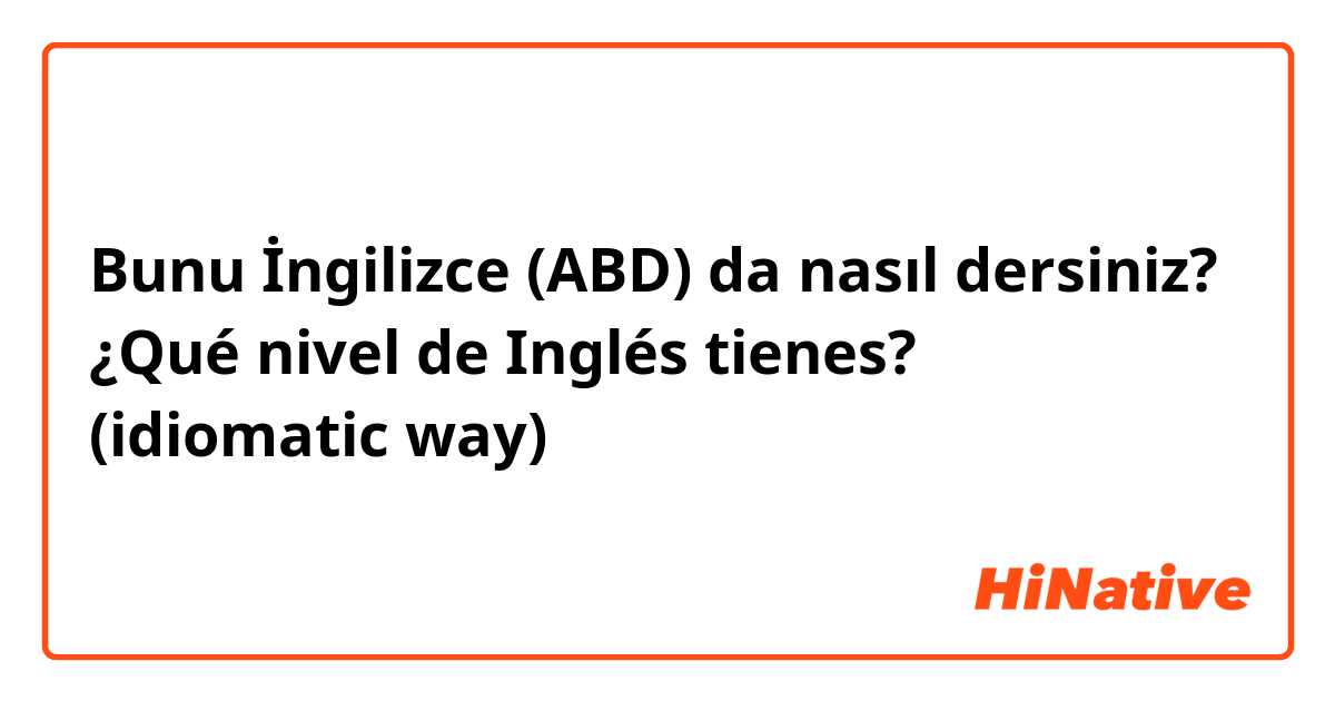 Bunu İngilizce (ABD) da nasıl dersiniz? ¿Qué nivel de Inglés tienes? (idiomatic way)