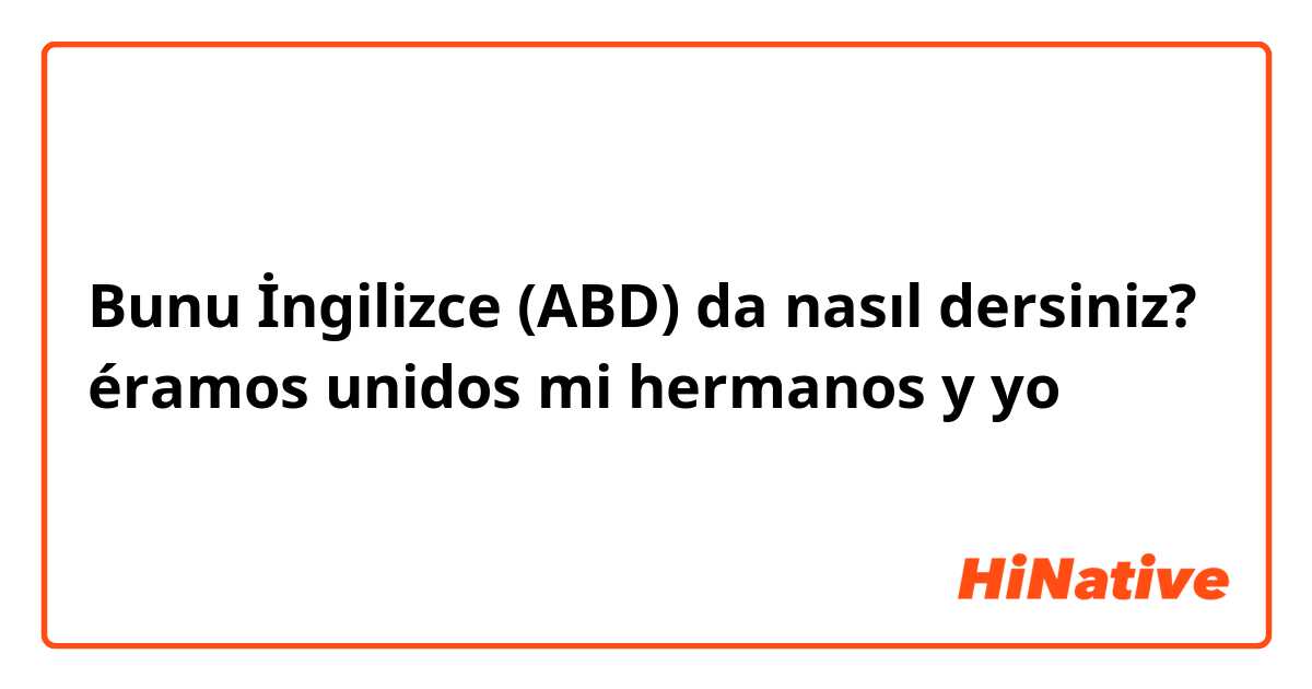 Bunu İngilizce (ABD) da nasıl dersiniz? éramos unidos mi hermanos y yo 