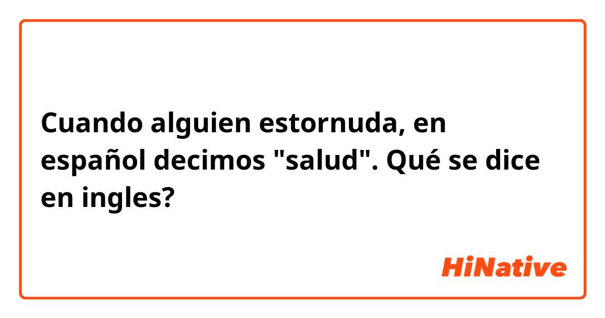 Cuando alguien estornuda, en español decimos "salud". Qué se dice en ingles?
