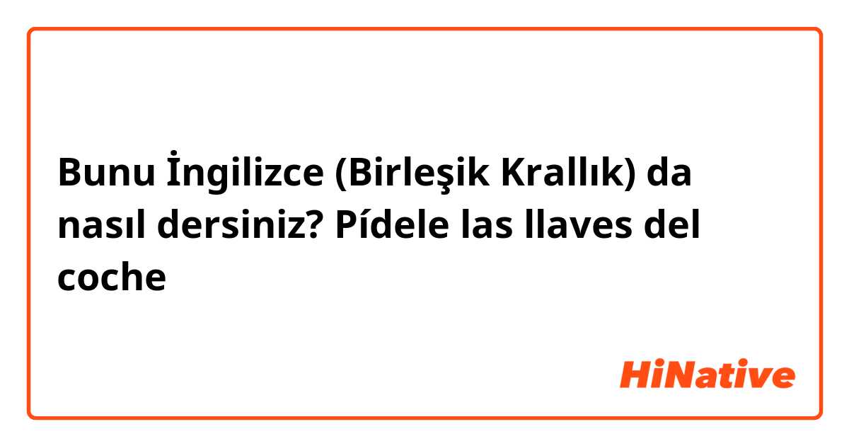 Bunu İngilizce (Birleşik Krallık) da nasıl dersiniz? Pídele las llaves del coche 