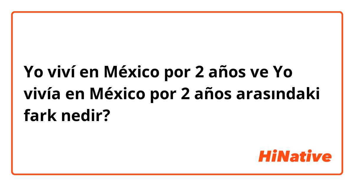 Yo viví en México por 2 años ve Yo vivía en México por 2 años arasındaki fark nedir?