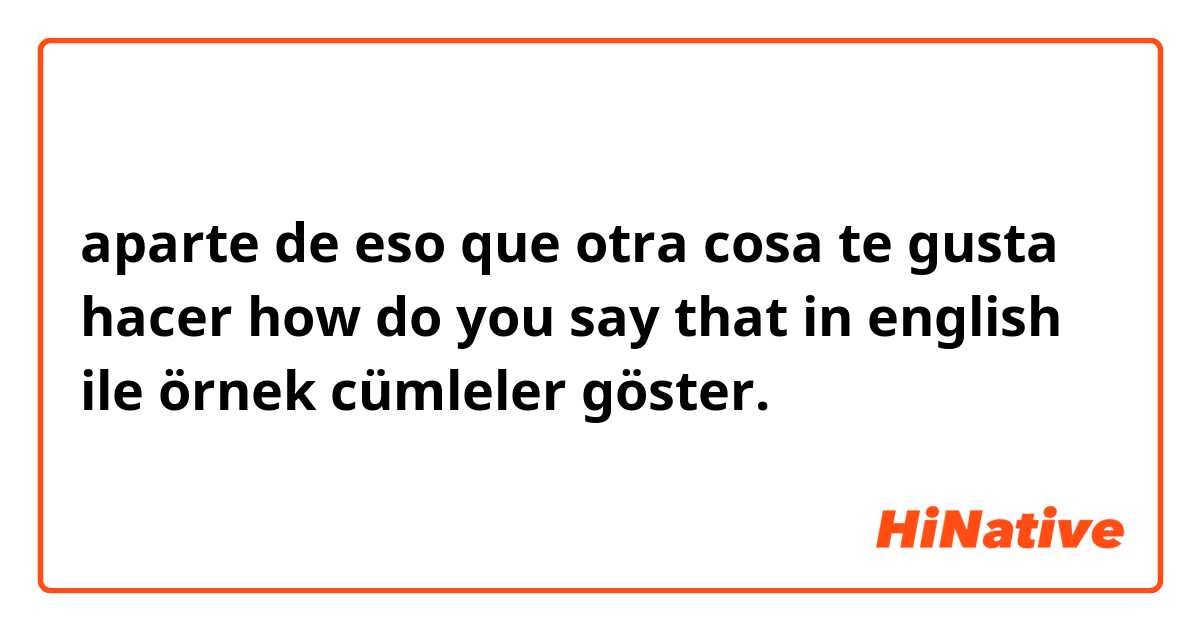 aparte de eso que otra cosa te gusta hacer  how do you say that in english ile örnek cümleler göster.