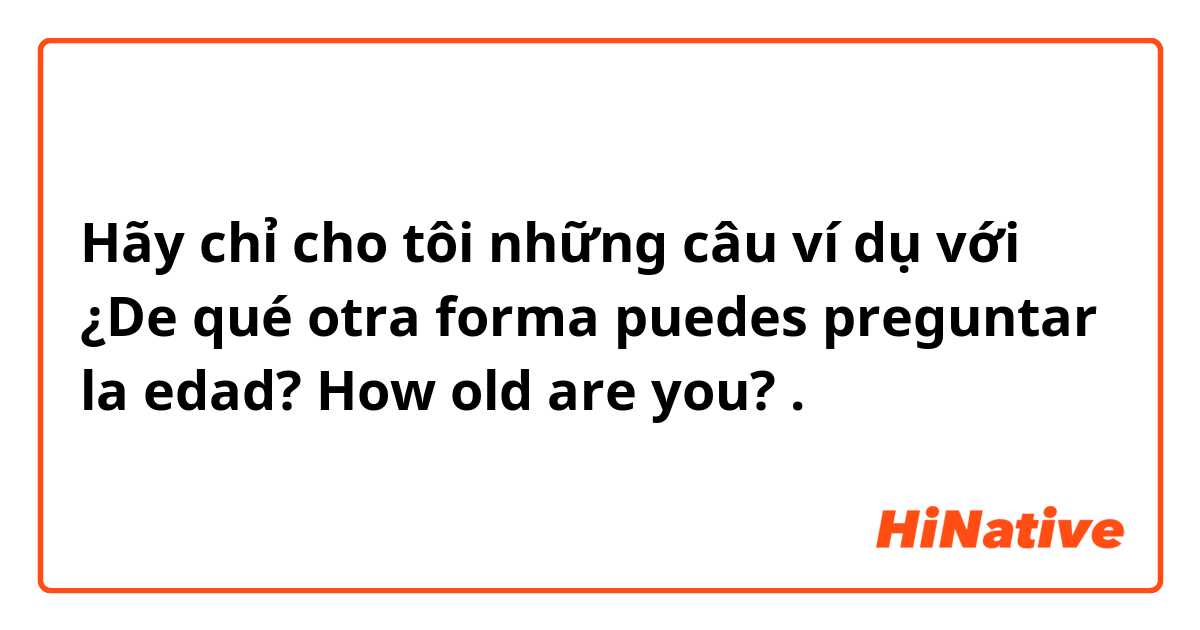 Hãy chỉ cho tôi những câu ví dụ với ¿De qué otra forma puedes preguntar la edad?
How old are you?.