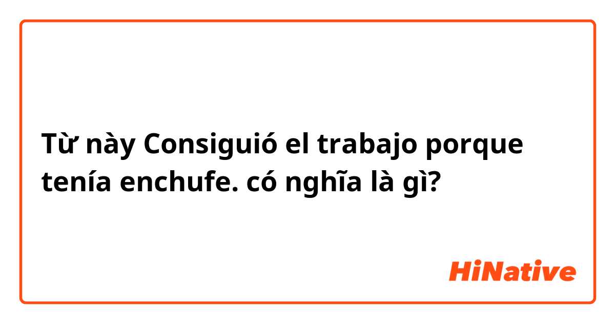 Từ này Consiguió el trabajo porque tenía enchufe. có nghĩa là gì?