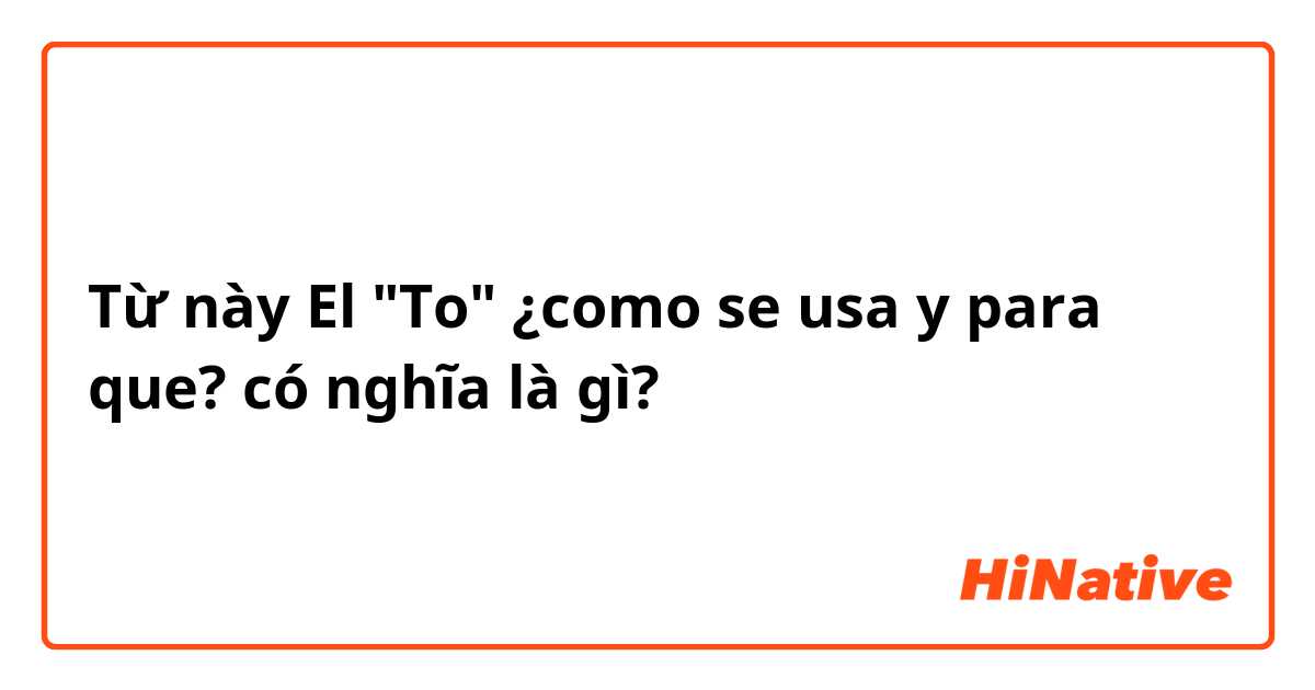 Từ này El "To" ¿como se usa y para que?  có nghĩa là gì?