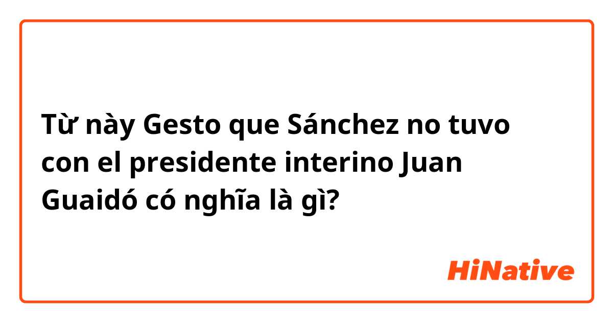 Từ này Gesto que Sánchez no tuvo con el presidente interino Juan Guaidó có nghĩa là gì?
