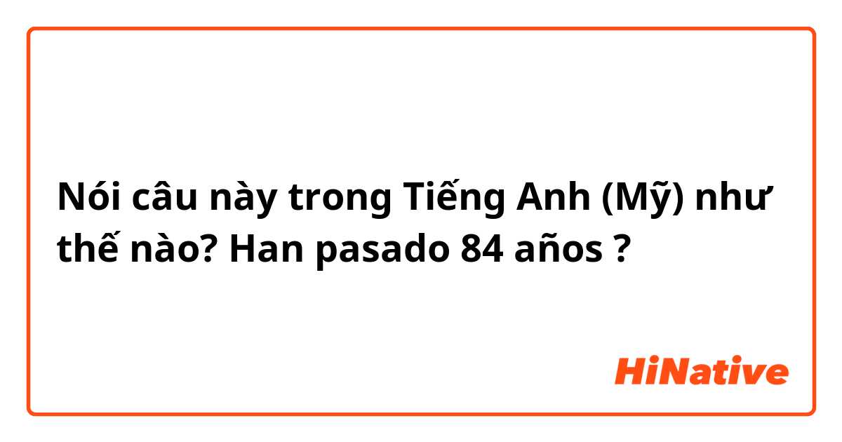 Nói câu này trong Tiếng Anh (Mỹ) như thế nào? Han pasado 84 años ? 