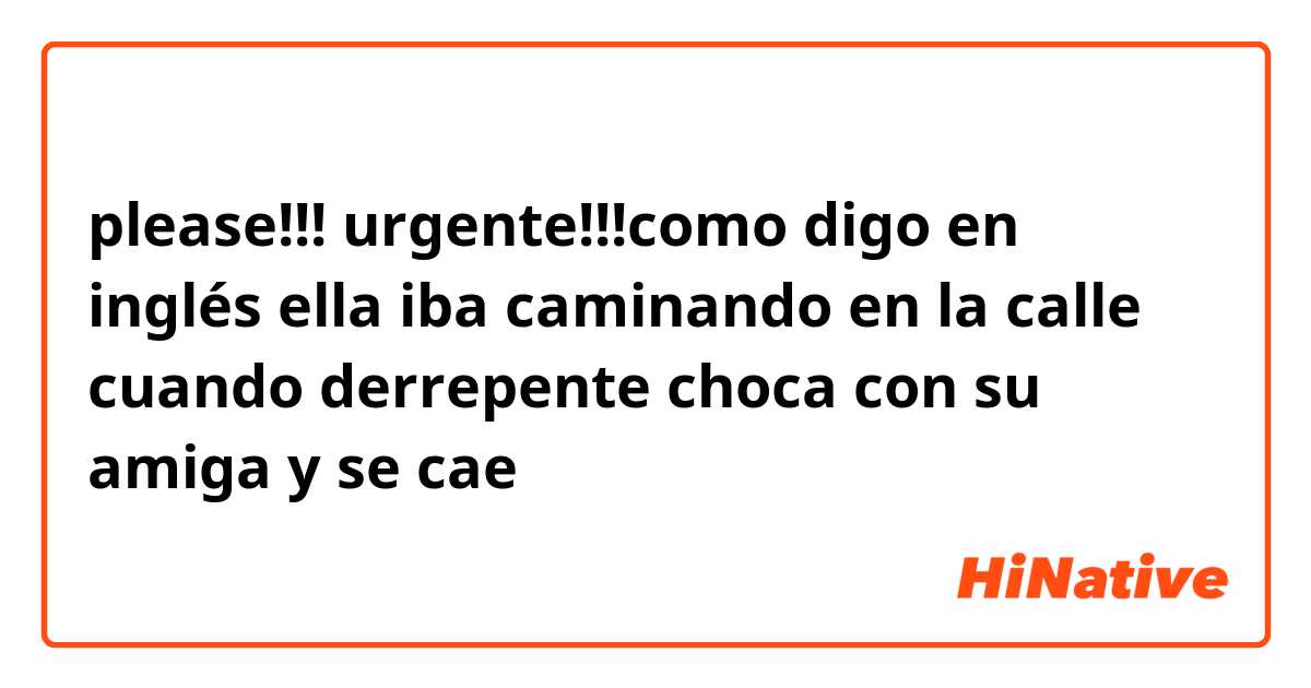 please!!! urgente!!!como digo en inglés ella iba caminando en la calle cuando derrepente choca con su amiga y se cae