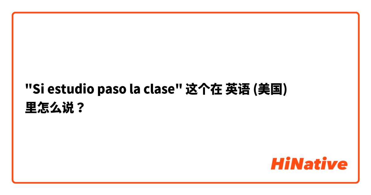 "Si estudio paso la clase" 这个在 英语 (美国) 里怎么说？