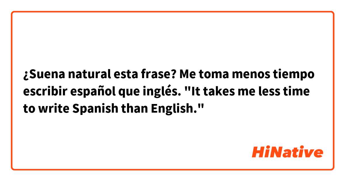 ¿Suena natural esta frase?

Me toma menos tiempo escribir español que inglés.
"It takes me less time to write Spanish than English."