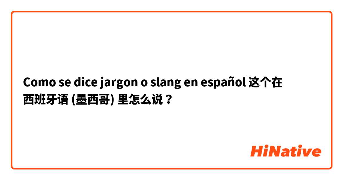 Como se dice jargon o slang en español  这个在 西班牙语 (墨西哥) 里怎么说？