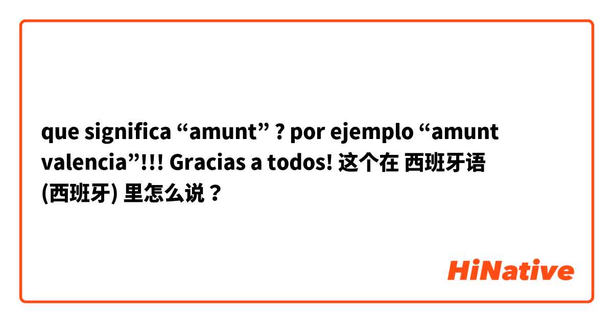 que significa “amunt” ? por ejemplo “amunt valencia”!!! Gracias a todos! 这个在 西班牙语 (西班牙) 里怎么说？