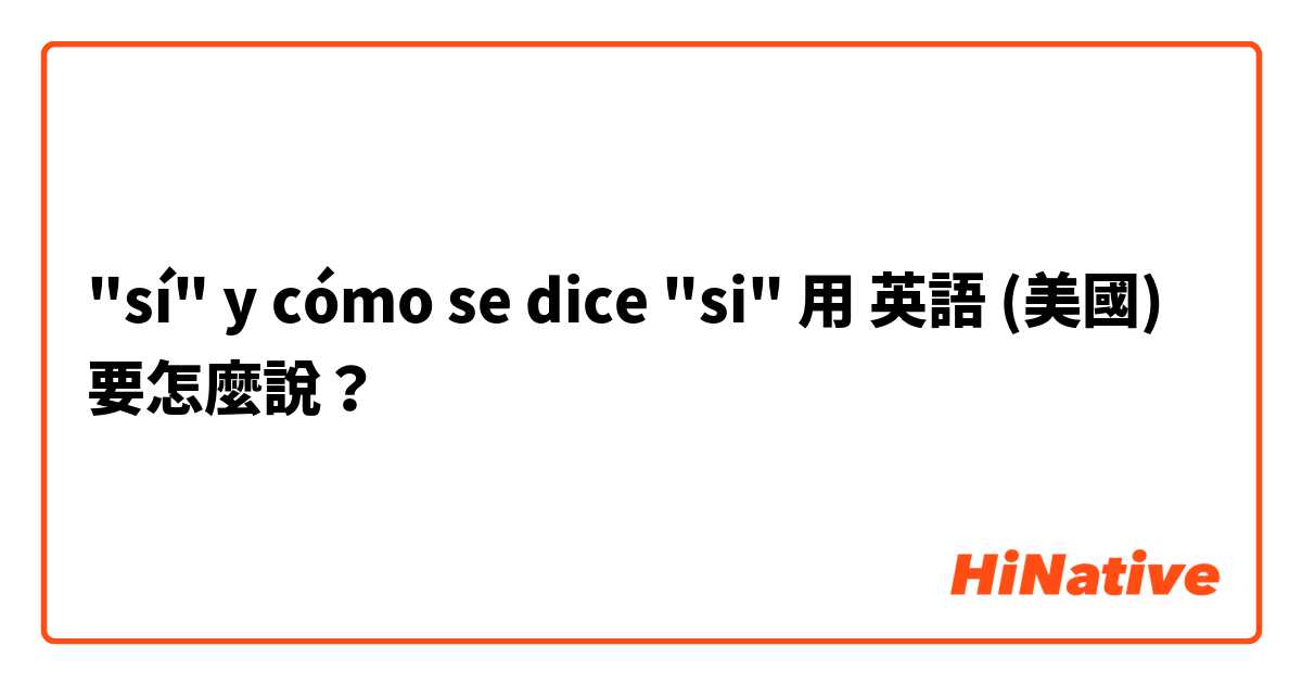 "sí" y cómo se dice "si" 用 英語 (美國) 要怎麼說？