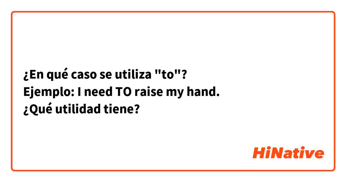 ¿En qué caso se utiliza "to"? 
Ejemplo: I need TO raise my hand.
¿Qué utilidad tiene? 