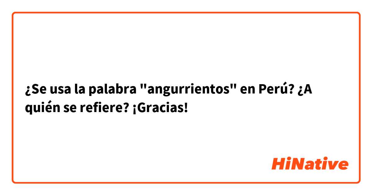 ¿Se usa la palabra "angurrientos" en Perú? ¿A quién se refiere? ¡Gracias!