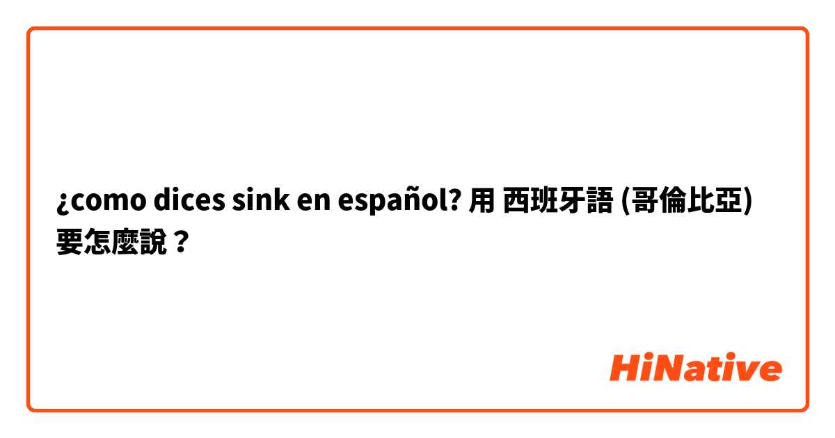 ¿como dices sink en español?用 西班牙語 (哥倫比亞) 要怎麼說？