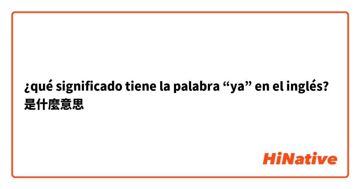 ¿qué significado tiene la palabra “ya” en el inglés?是什麼意思