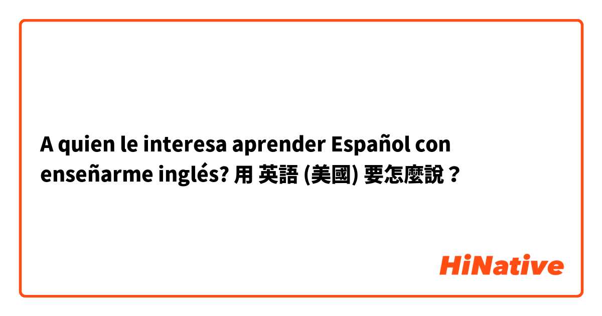 A quien le interesa aprender Español con enseñarme inglés?用 英語 (美國) 要怎麼說？