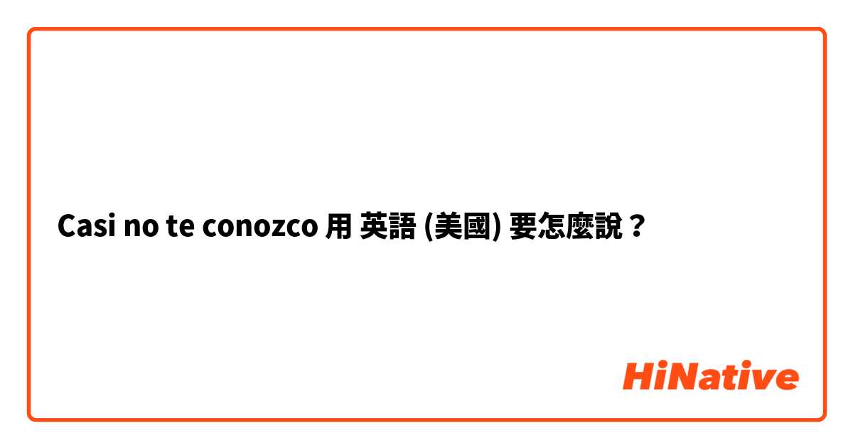 Casi no te conozco 用 英語 (美國) 要怎麼說？