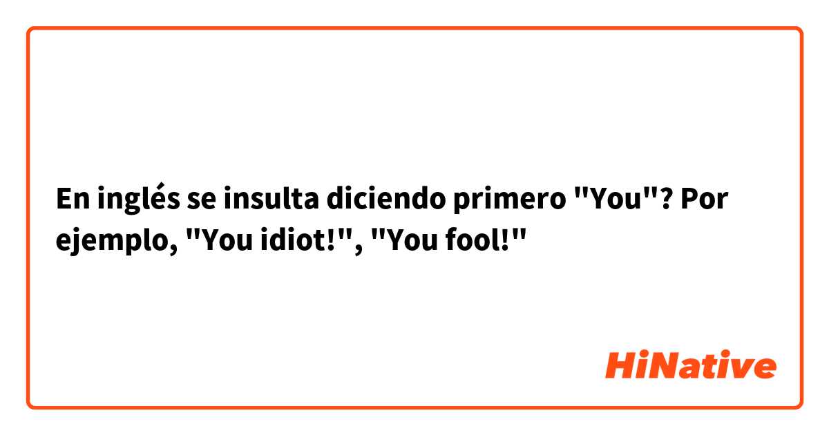 En inglés se insulta diciendo primero "You"? Por ejemplo, "You idiot!", "You fool!"