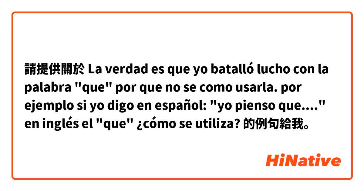 請提供關於 La verdad es que yo batalló lucho con la palabra "que" por que no se como usarla.

por ejemplo si yo digo en español: 

"yo pienso que...."

en inglés el "que" ¿cómo se utiliza?  的例句給我。