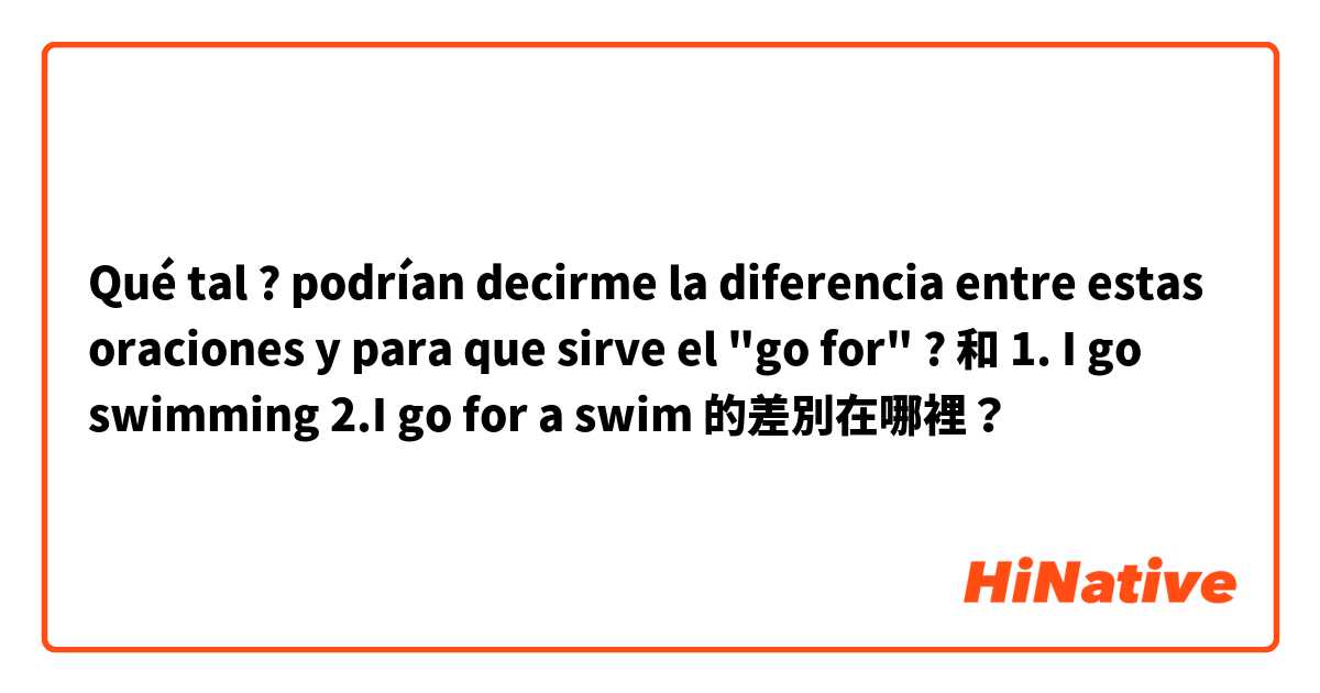 Qué tal ? podrían decirme la diferencia entre estas oraciones y para que sirve el "go for" ? 和 1. I go swimming 
2.I go for a swim  的差別在哪裡？