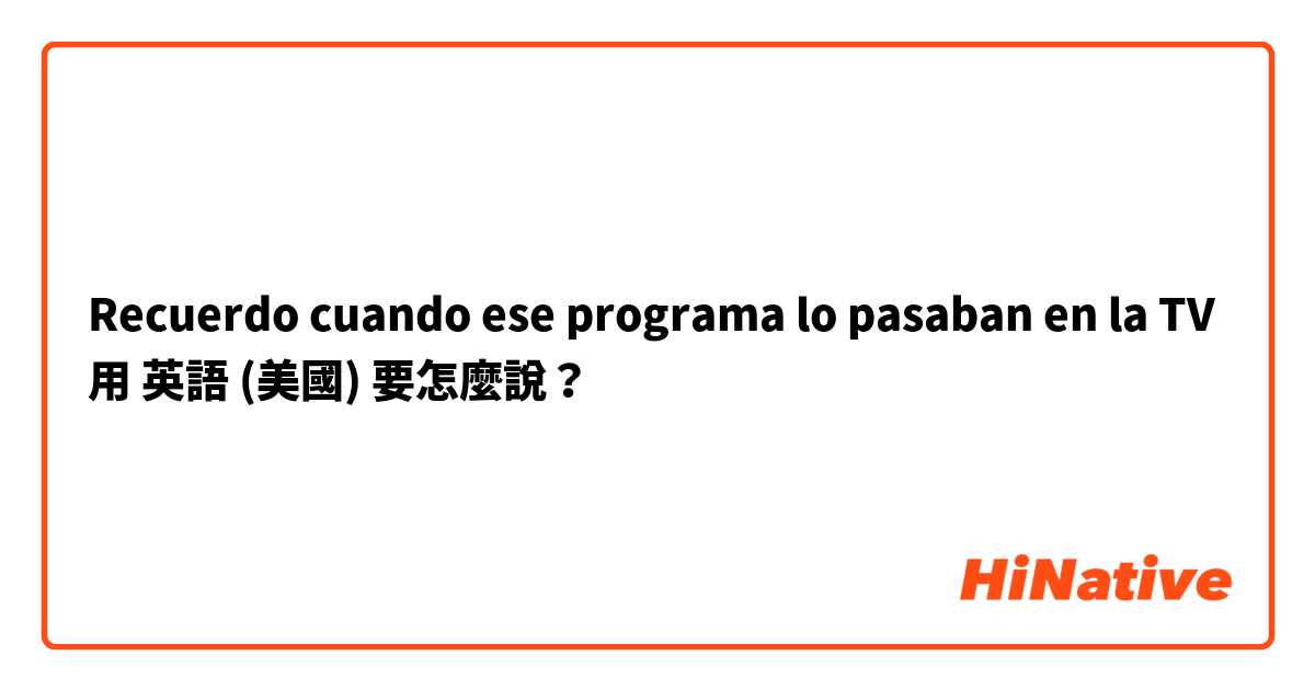 Recuerdo cuando ese programa lo pasaban en la TV 用 英語 (美國) 要怎麼說？