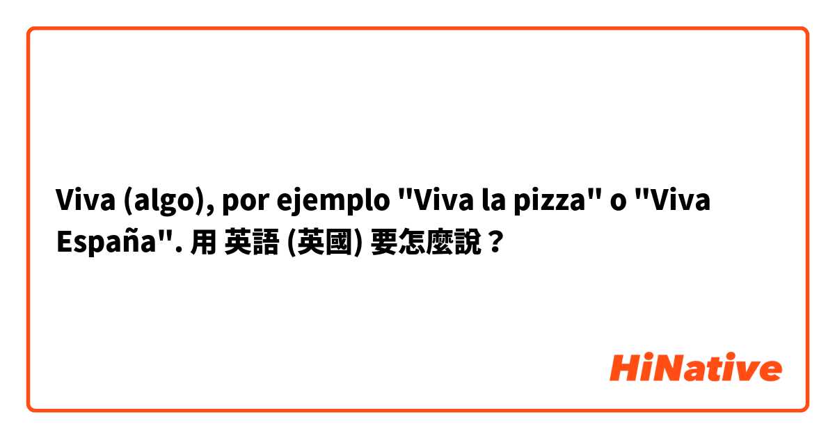 Viva (algo), por ejemplo "Viva la pizza" o "Viva España".用 英語 (英國) 要怎麼說？