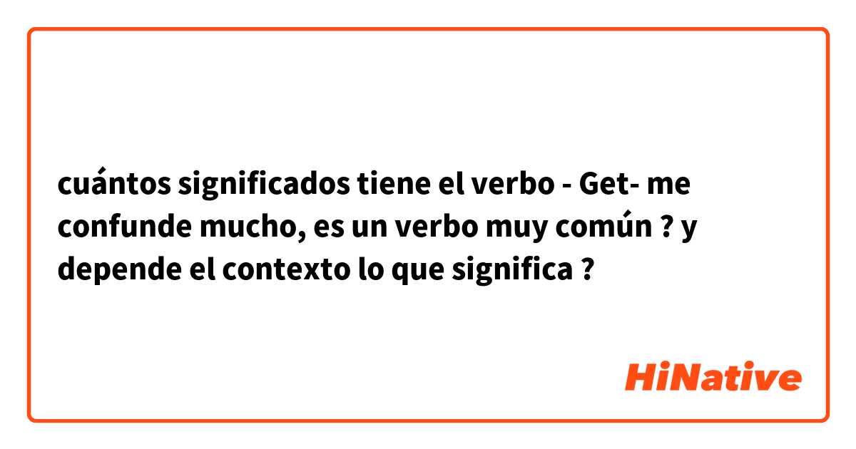 cuántos significados tiene el verbo - Get- me confunde mucho, es un verbo muy común ? y depende el contexto lo que significa ? 