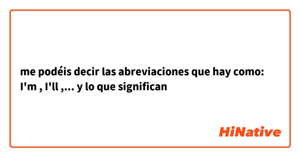 me podéis decir las abreviaciones que hay como: I'm , I'll ,...
y lo que significan 
