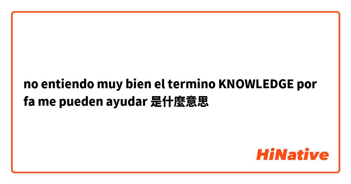 no entiendo muy bien el termino KNOWLEDGE  por fa me pueden ayudar 是什麼意思