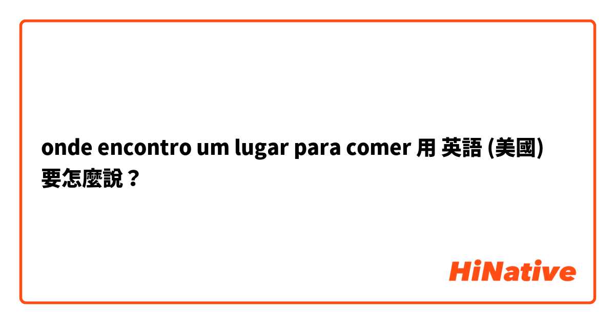 onde encontro um lugar para comer
用 英語 (美國) 要怎麼說？