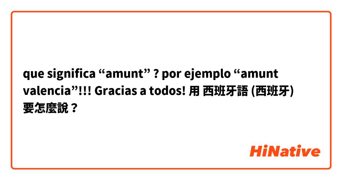 que significa “amunt” ? por ejemplo “amunt valencia”!!! Gracias a todos!用 西班牙語 (西班牙) 要怎麼說？