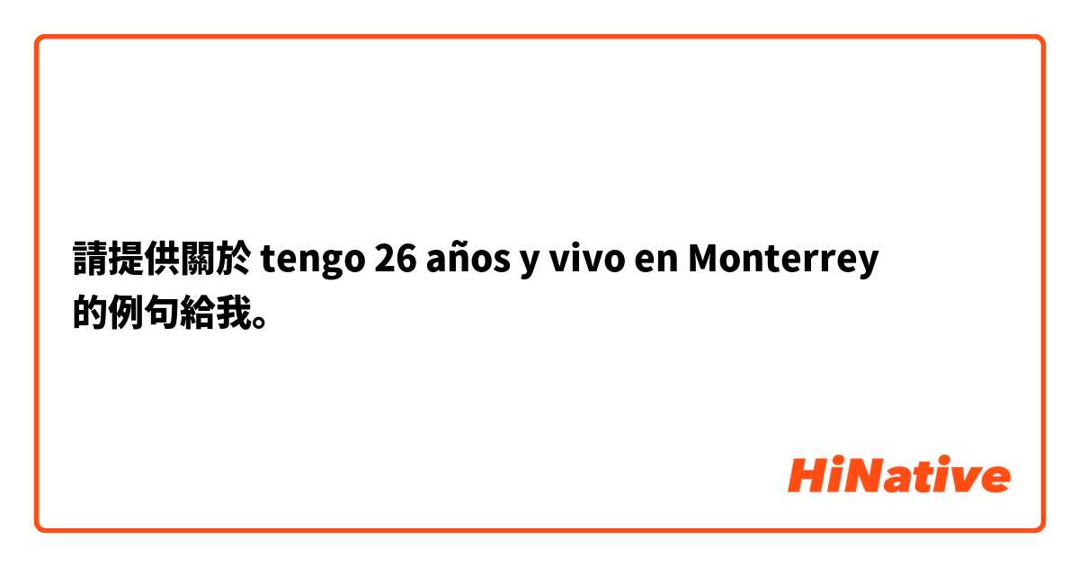 請提供關於 tengo 26 años y vivo en Monterrey 的例句給我。