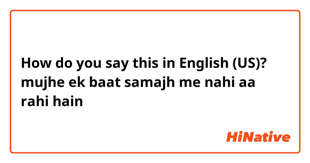 How do you say this in English (US)? mujhe ek baat samajh me nahi aa rahi hain
